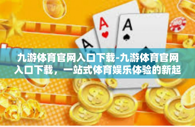 九游体育官网入口下载-九游体育官网入口下载，一站式体育娱乐体验的新起点-九游体育官网入口下载