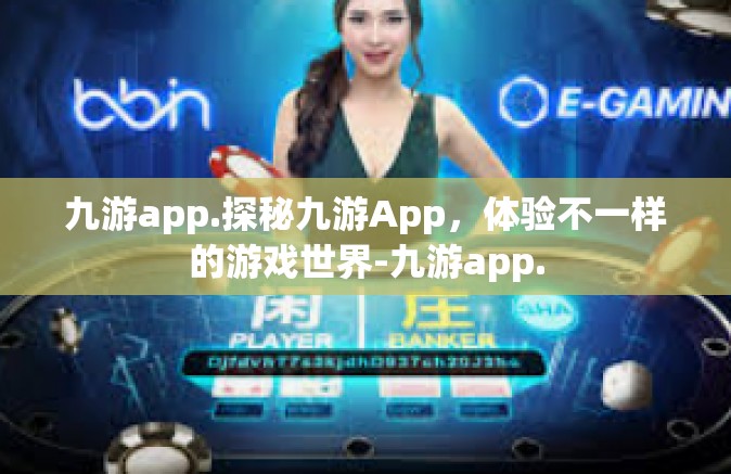 九游app.探秘九游App，体验不一样的游戏世界-九游app.