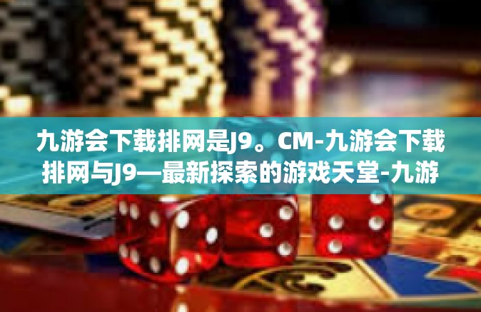 九游会下载排网是J9。CM-九游会下载排网与J9—最新探索的游戏天堂-九游会下载排网是J9。CM