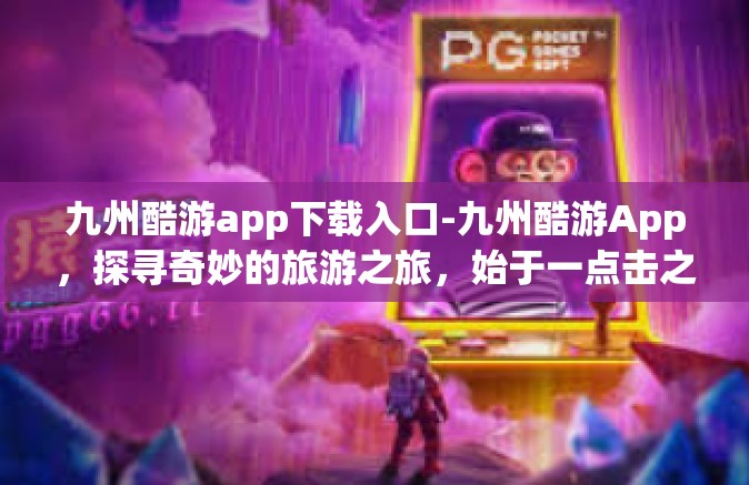 九州酷游app下载入口-九州酷游App，探寻奇妙的旅游之旅，始于一点击之遥的下载之路-九州酷游app下载入口