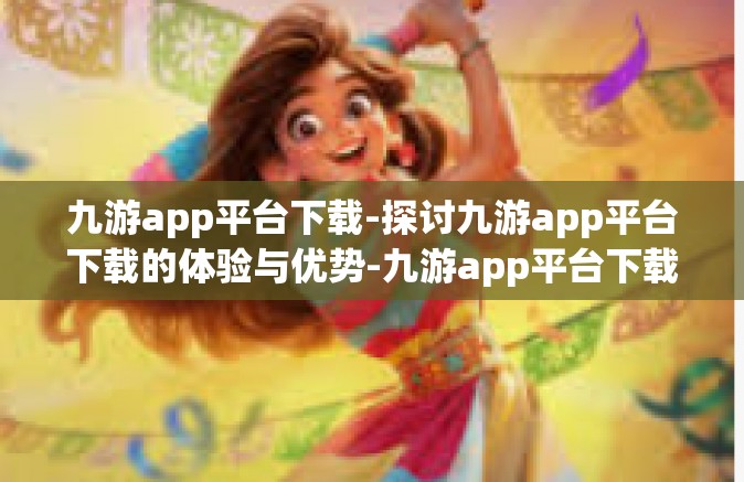 九游app平台下载-探讨九游app平台下载的体验与优势-九游app平台下载