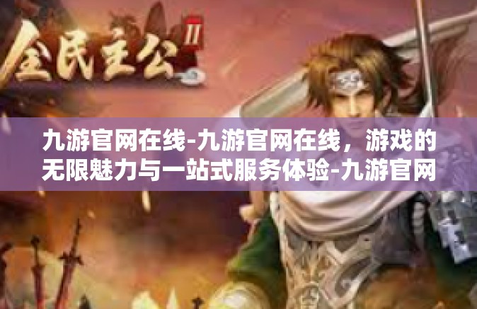 九游官网在线-九游官网在线，游戏的无限魅力与一站式服务体验-九游官网在线