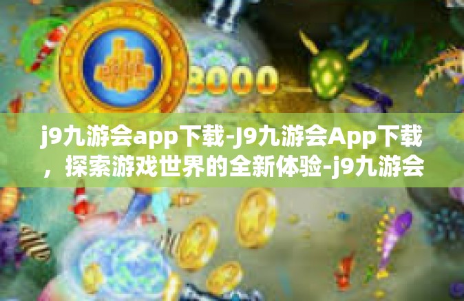 j9九游会app下载-J9九游会App下载，探索游戏世界的全新体验-j9九游会app下载