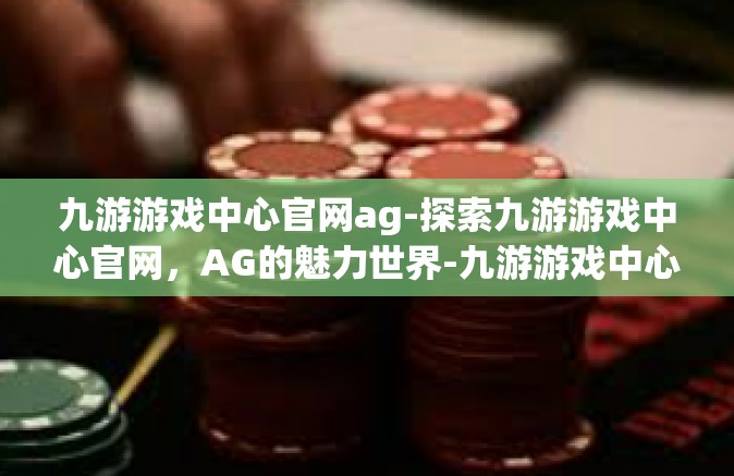 九游游戏中心官网ag-探索九游游戏中心官网，AG的魅力世界-九游游戏中心官网ag