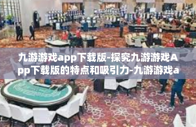 九游游戏app下载版-探究九游游戏App下载版的特点和吸引力-九游游戏app下载版