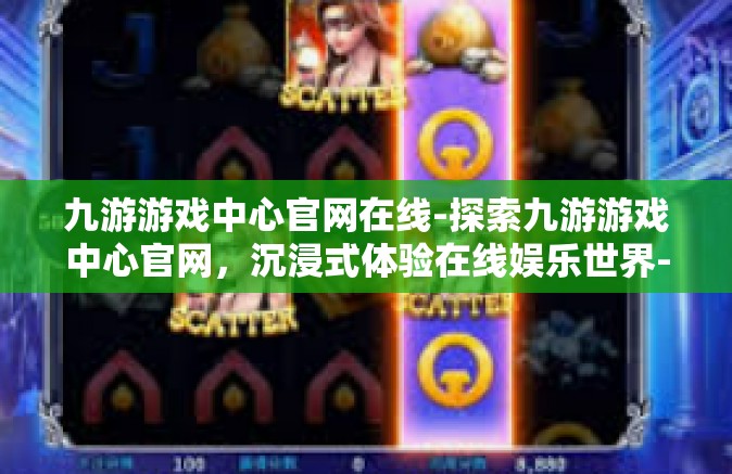 九游游戏中心官网在线-探索九游游戏中心官网，沉浸式体验在线娱乐世界-九游游戏中心官网在线