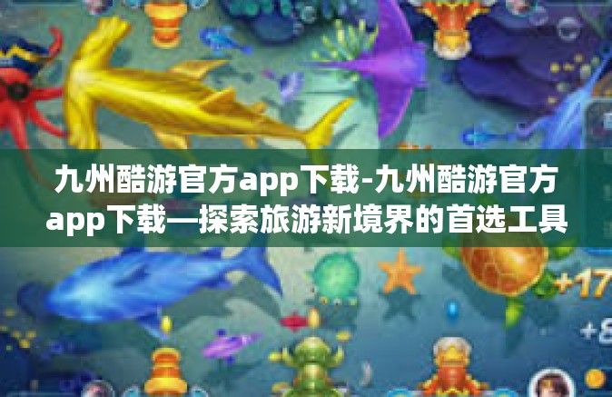 九州酷游官方app下载-九州酷游官方app下载—探索旅游新境界的首选工具-九州酷游官方app下载