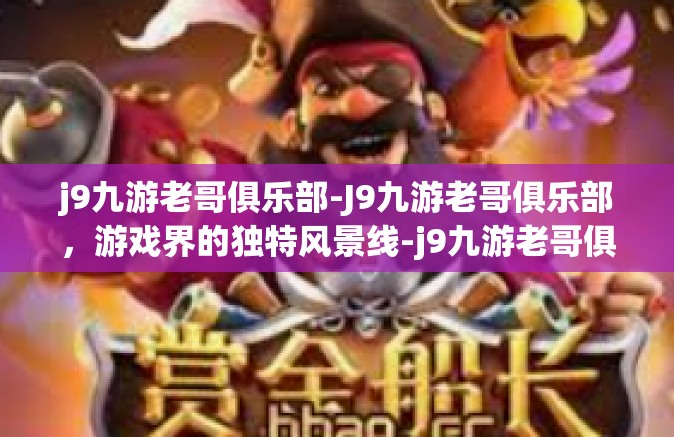 j9九游老哥俱乐部-J9九游老哥俱乐部，游戏界的独特风景线-j9九游老哥俱乐部