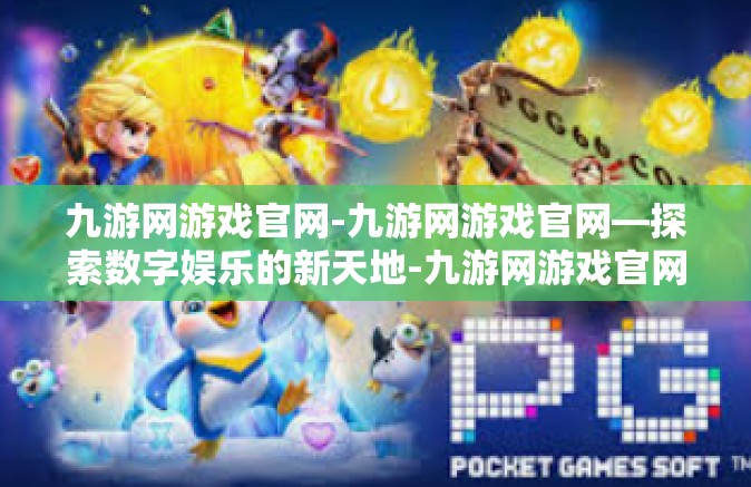 九游网游戏官网-九游网游戏官网—探索数字娱乐的新天地-九游网游戏官网