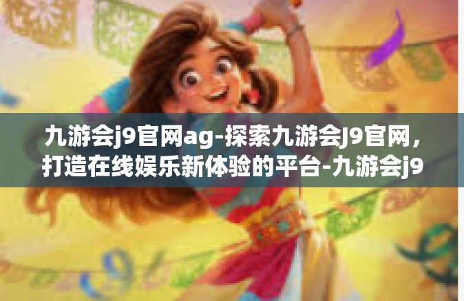 九游会j9官网ag-探索九游会J9官网，打造在线娱乐新体验的平台-九游会j9官网ag