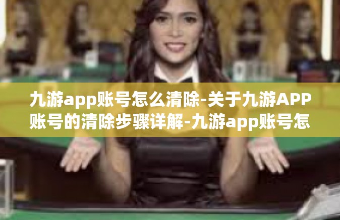 九游app账号怎么清除-关于九游APP账号的清除步骤详解-九游app账号怎么清除