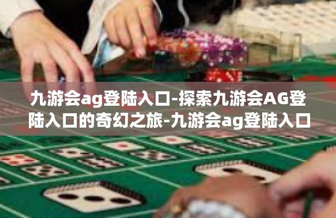 九游会ag登陆入口-探索九游会AG登陆入口的奇幻之旅-九游会ag登陆入口