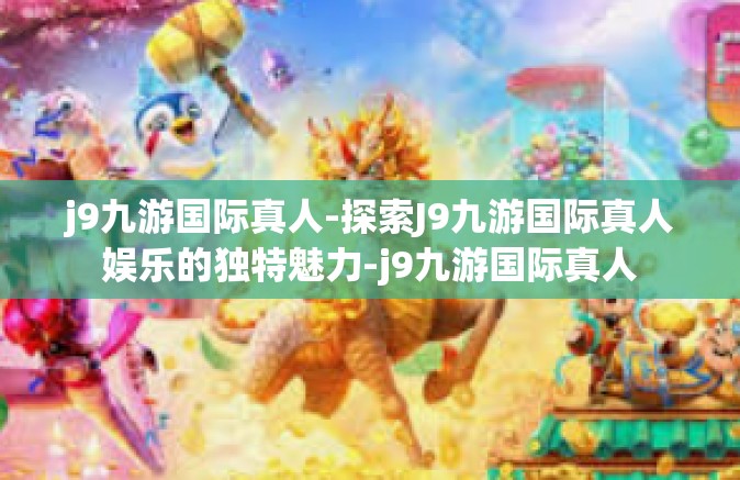 j9九游国际真人-探索J9九游国际真人娱乐的独特魅力-j9九游国际真人
