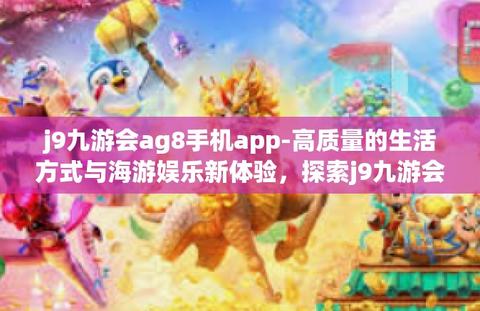 j9九游会ag8手机app-高质量的生活方式与海游娱乐新体验，探索j9九游会AG8手机APP的魅力-j9九游会ag8手机app