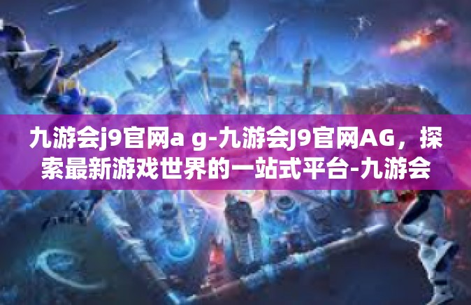 九游会j9官网a g-九游会J9官网AG，探索最新游戏世界的一站式平台-九游会j9官网a g