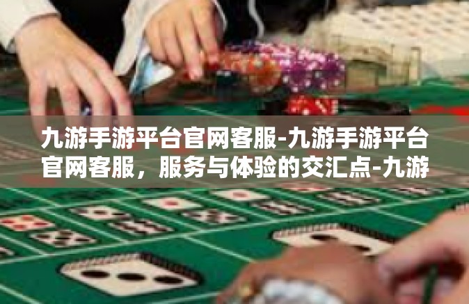九游手游平台官网客服-九游手游平台官网客服，服务与体验的交汇点-九游手游平台官网客服