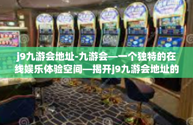 j9九游会地址-九游会—一个独特的在线娱乐体验空间—揭开j9九游会地址的神秘面纱-j9九游会地址