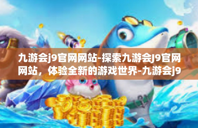 九游会j9官网网站-探索九游会J9官网网站，体验全新的游戏世界-九游会j9官网网站