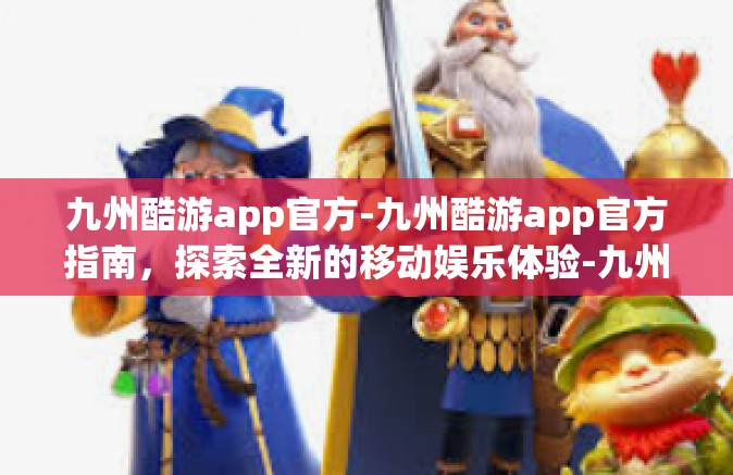 九州酷游app官方-九州酷游app官方指南，探索全新的移动娱乐体验-九州酷游app官方