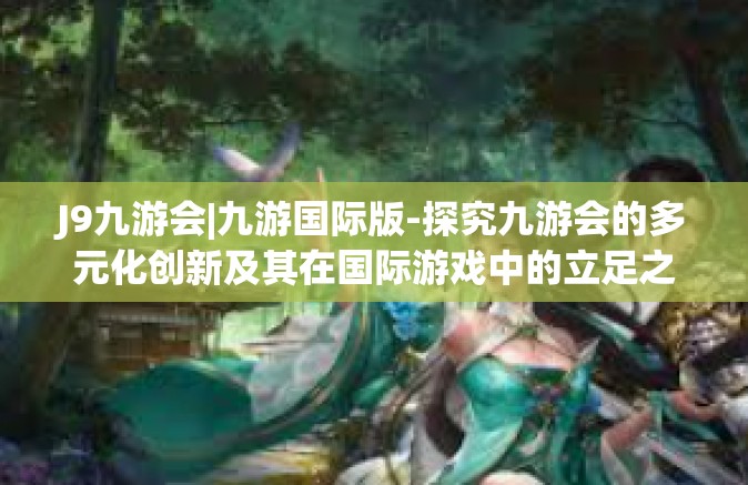 J9九游会|九游国际版-探究九游会的多元化创新及其在国际游戏中的立足之源-J9九游会|九游国际版