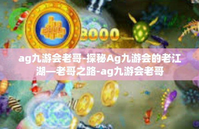 ag九游会老哥-探秘Ag九游会的老江湖—老哥之路-ag九游会老哥