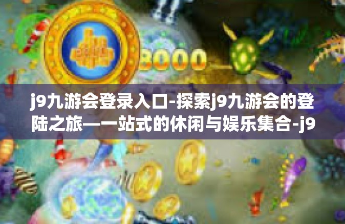 j9九游会登录入口-探索j9九游会的登陆之旅—一站式的休闲与娱乐集合-j9九游会登录入口