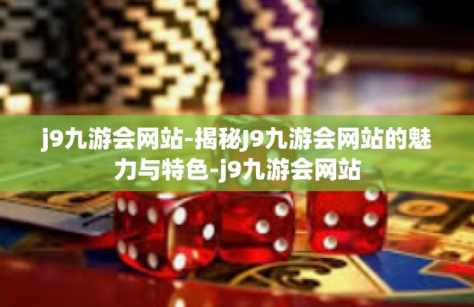 j9九游会网站-揭秘J9九游会网站的魅力与特色-j9九游会网站