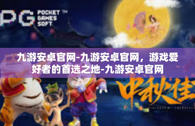 九游安卓官网-九游安卓官网，游戏爱好者的首选之地-九游安卓官网