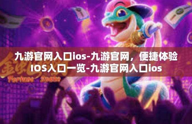 九游官网入口ios-九游官网，便捷体验IOS入口一览-九游官网入口ios