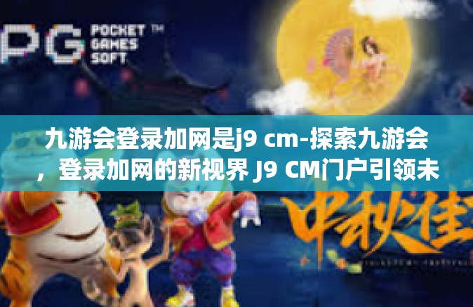 九游会登录加网是j9 cm-探索九游会，登录加网的新视界 J9 CM门户引领未来-九游会登录加网是j9 cm