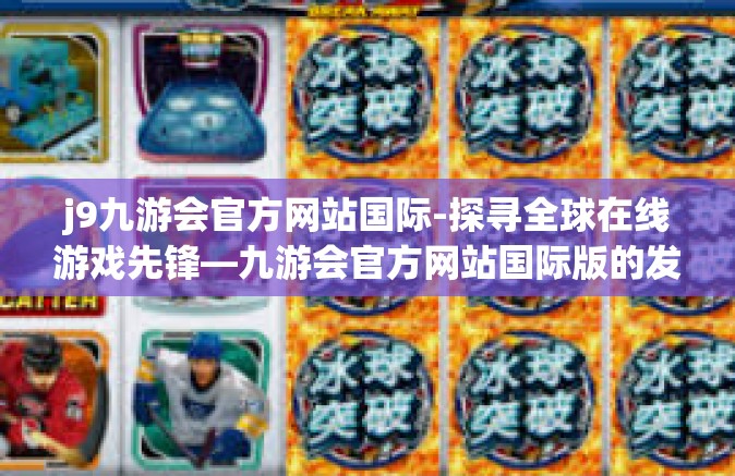 j9九游会官方网站国际-探寻全球在线游戏先锋—九游会官方网站国际版的发展与未来趋势分析-j9九游会官方网站国际