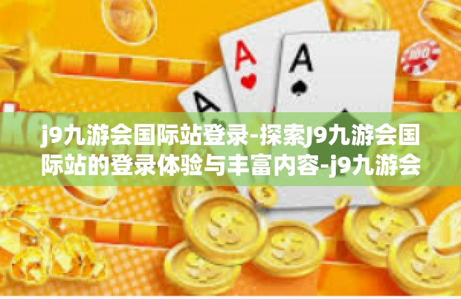 j9九游会国际站登录-探索J9九游会国际站的登录体验与丰富内容-j9九游会国际站登录