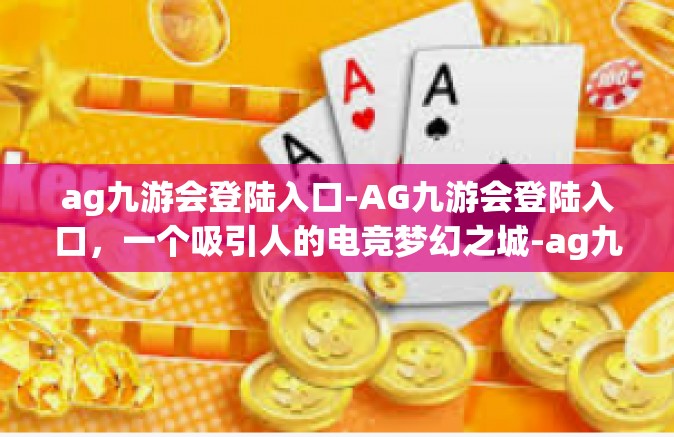 ag九游会登陆入口-AG九游会登陆入口，一个吸引人的电竞梦幻之城-ag九游会登陆入口
