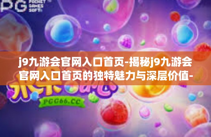 j9九游会官网入口首页-揭秘j9九游会官网入口首页的独特魅力与深层价值-j9九游会官网入口首页