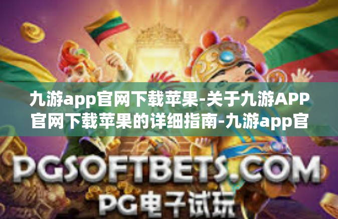 九游app官网下载苹果-关于九游APP官网下载苹果的详细指南-九游app官网下载苹果