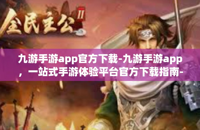 九游手游app官方下载-九游手游app，一站式手游体验平台官方下载指南-九游手游app官方下载