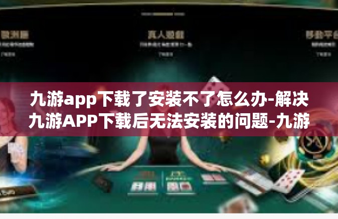 九游app下载了安装不了怎么办-解决九游APP下载后无法安装的问题-九游app下载了安装不了怎么办