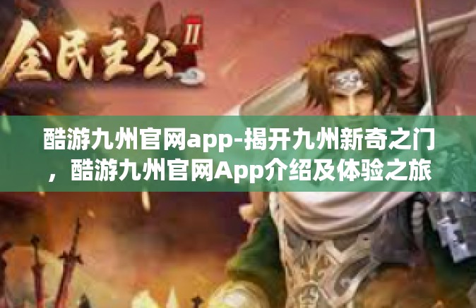 酷游九州官网app-揭开九州新奇之门，酷游九州官网App介绍及体验之旅-酷游九州官网app