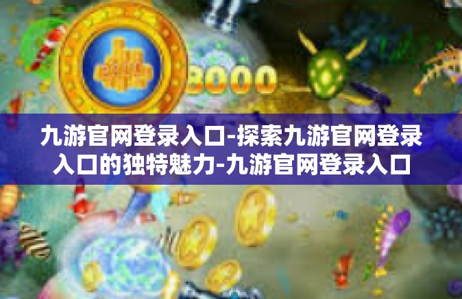 九游官网登录入口-探索九游官网登录入口的独特魅力-九游官网登录入口