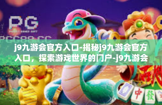 j9九游会官方入口-揭秘j9九游会官方入口，探索游戏世界的门户-j9九游会官方入口