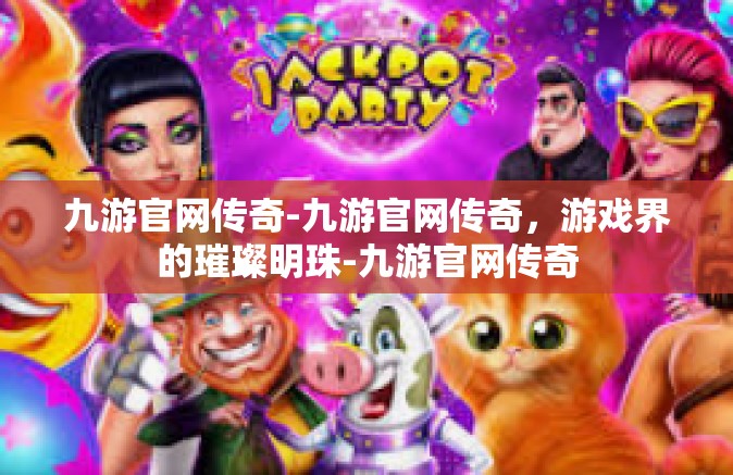 九游官网传奇-九游官网传奇，游戏界的璀璨明珠-九游官网传奇