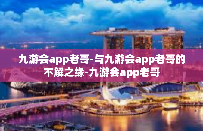 九游会app老哥-与九游会app老哥的不解之缘-九游会app老哥