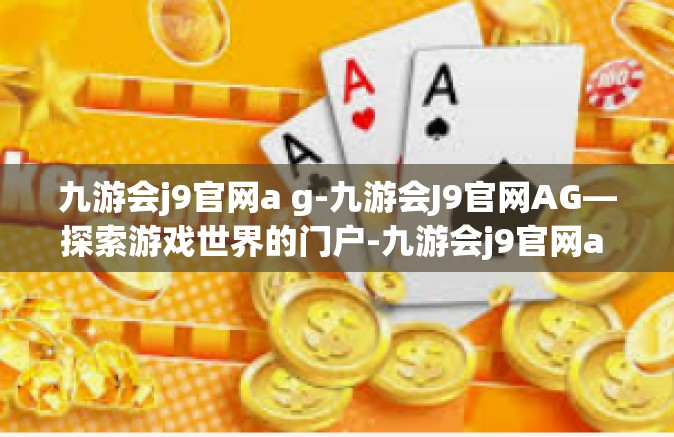 九游会j9官网a g-九游会J9官网AG—探索游戏世界的门户-九游会j9官网a g