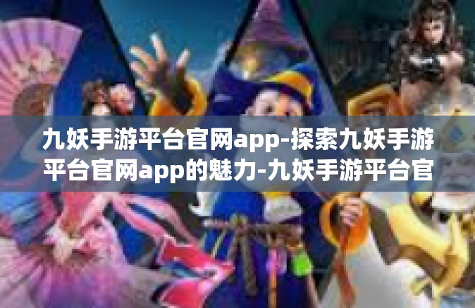 九妖手游平台官网app-探索九妖手游平台官网app的魅力-九妖手游平台官网app