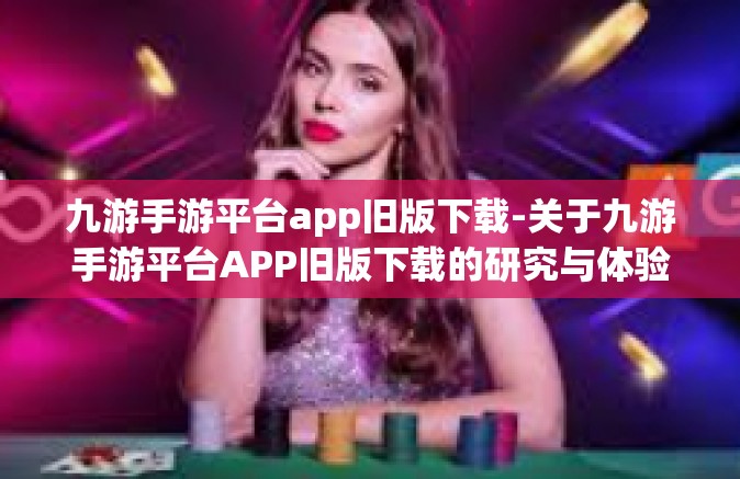 九游手游平台app旧版下载-关于九游手游平台APP旧版下载的研究与体验-九游手游平台app旧版下载