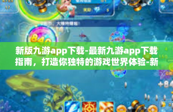 新版九游app下载-最新九游app下载指南，打造你独特的游戏世界体验-新版九游app下载