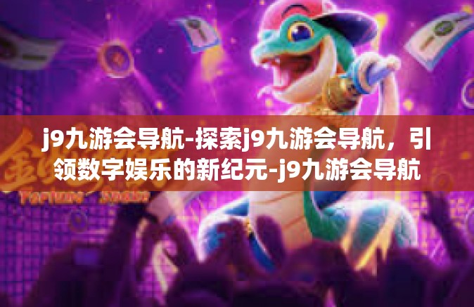 j9九游会导航-探索j9九游会导航，引领数字娱乐的新纪元-j9九游会导航