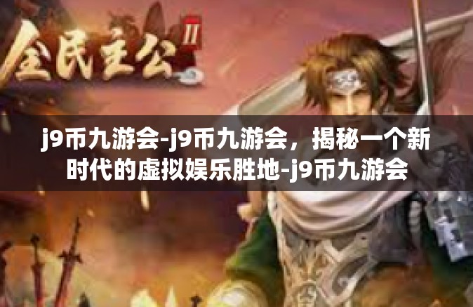 j9币九游会-j9币九游会，揭秘一个新时代的虚拟娱乐胜地-j9币九游会