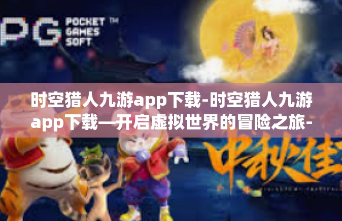 时空猎人九游app下载-时空猎人九游app下载—开启虚拟世界的冒险之旅-时空猎人九游app下载