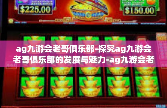 ag九游会老哥俱乐部-探究ag九游会老哥俱乐部的发展与魅力-ag九游会老哥俱乐部